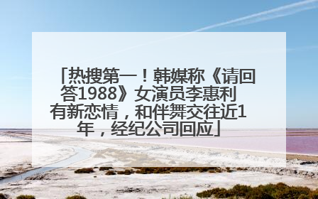 热搜第一！韩媒称《请回答1988》女演员李惠利有新恋情，和伴舞交往近1年，经纪公司回应