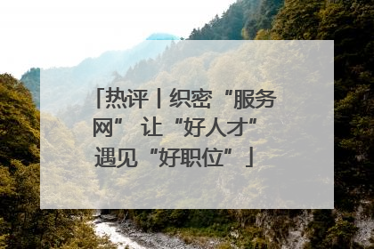 热评丨织密“服务网” 让“好人才”遇见“好职位”