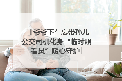 爷爷下车忘带孙儿 公交司机化身“临时照看员”暖心守护
