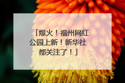 爆火！福州网红公园上新！新华社都关注了！