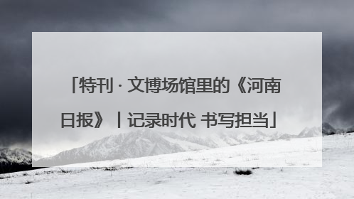 特刊 · 文博场馆里的《河南日报》丨记录时代 书写担当