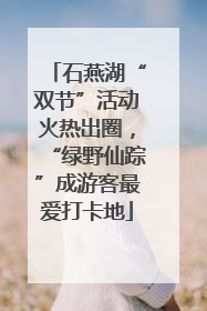 石燕湖“双节”活动火热出圈，“绿野仙踪”成游客最爱打卡地