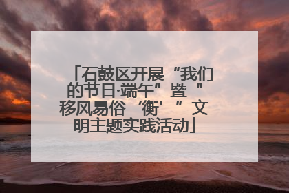 石鼓区开展“我们的节日·端午”暨“移风易俗‘衡’”文明主题实践活动