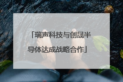 瑞声科技与创晟半导体达成战略合作