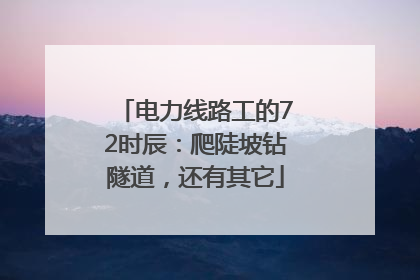 电力线路工的72时辰：爬陡坡钻隧道，还有其它
