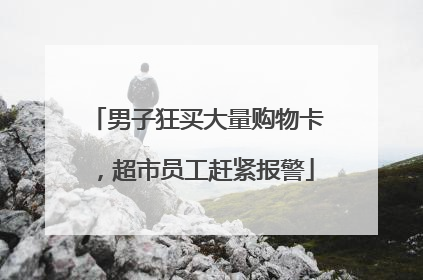男子狂买大量购物卡，超市员工赶紧报警