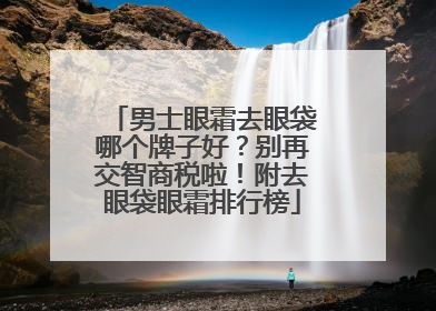 男士眼霜去眼袋哪个牌子好？别再交智商税啦！附去眼袋眼霜排行榜