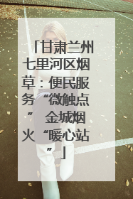 甘肃兰州七里河区烟草：便民服务“微触点” 金城烟火“暖心站”