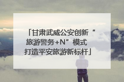 甘肃武威公安创新“旅游警务+N”模式 打造平安旅游新标杆