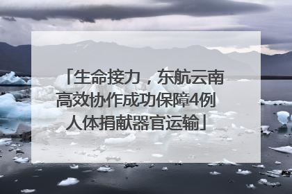 生命接力，东航云南高效协作成功保障4例人体捐献器官运输