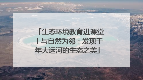 生态环境教育进课堂丨与自然为邻：发现千年大运河的生态之美