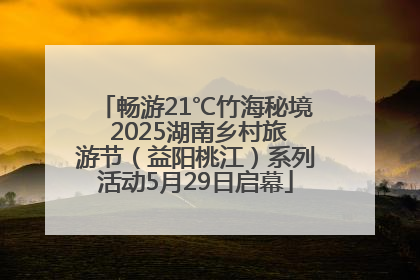 畅游21℃竹海秘境 2025湖南乡村旅游节（益阳桃江）系列活动5月29日启幕