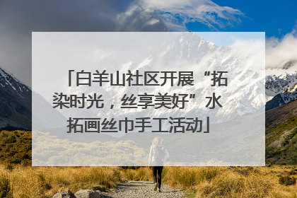 白羊山社区开展“拓染时光，丝享美好”水拓画丝巾手工活动