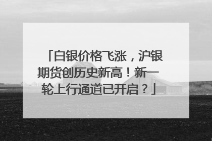 白银价格飞涨，沪银期货创历史新高！新一轮上行通道已开启？