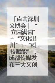 直击深圳文博会｜“立园满园”+“文化出川”+“科技赋能”，成都传媒发布三大文创领域合作清单