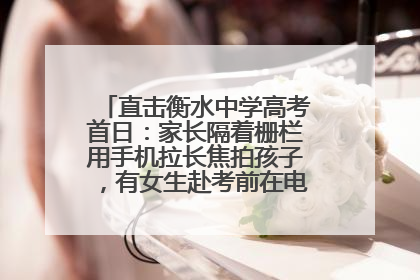 直击衡水中学高考首日：家长隔着栅栏用手机拉长焦拍孩子，有女生赴考前在电话亭与家人通话