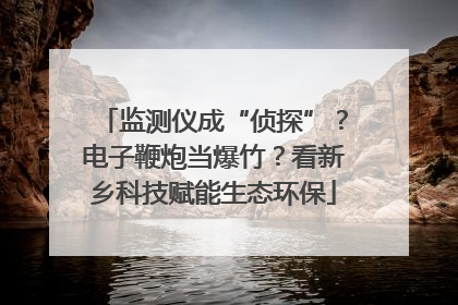 监测仪成“侦探”？电子鞭炮当爆竹？看新乡科技赋能生态环保