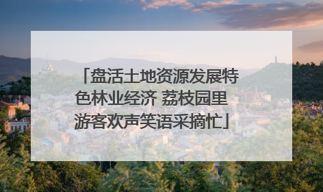 盘活土地资源发展特色林业经济 荔枝园里游客欢声笑语采摘忙