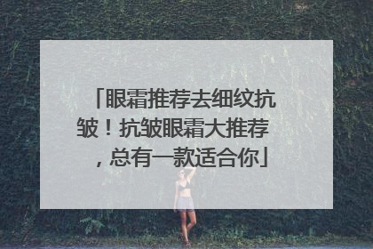 眼霜推荐去细纹抗皱！抗皱眼霜大推荐，总有一款适合你