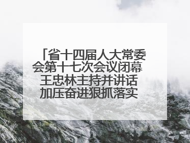 省十四届人大常委会第十七次会议闭幕 王忠林主持并讲话 加压奋进狠抓落实 全力推动支点建设成势见效
