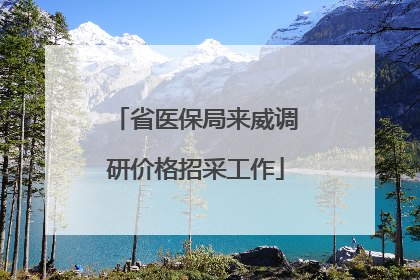 省医保局来威调研价格招采工作
