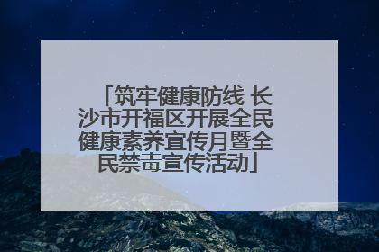 筑牢健康防线 长沙市开福区开展全民健康素养宣传月暨全民禁毒宣传活动