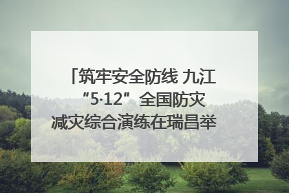 筑牢安全防线 九江“5·12”全国防灾减灾综合演练在瑞昌举行（组图｜视频）