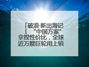 破浪·新出海记丨 “中国方案”拿捏性价比，全球近万艘巨轮用上镇江“节能桨”