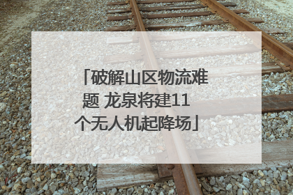 破解山区物流难题 龙泉将建11个无人机起降场