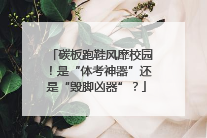 碳板跑鞋风靡校园！是“体考神器”还是“毁脚凶器”？