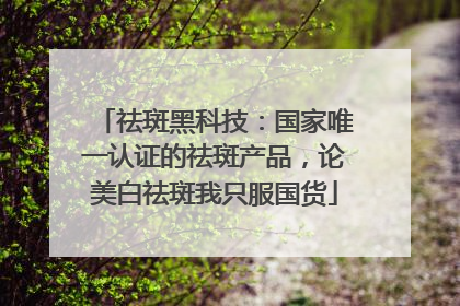 祛斑黑科技：国家唯一认证的祛斑产品，论美白祛斑我只服国货