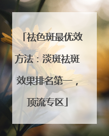 祛色斑最优效方法：淡斑祛斑效果排名第一，顶流专区