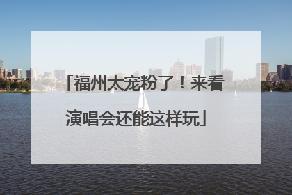 福州太宠粉了！来看演唱会还能这样玩
