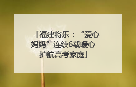 福建将乐：“爱心妈妈”连续6载暖心护航高考家庭