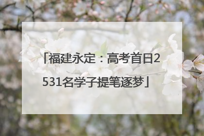 福建永定：高考首日2531名学子提笔逐梦