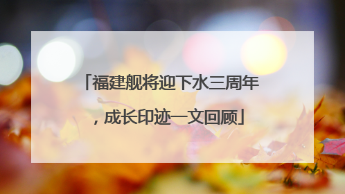 福建舰将迎下水三周年，成长印迹一文回顾