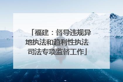 福建：督导违规异地执法和趋利性执法司法专项监督工作