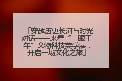 穿越历史长河与时光对话——来看“一眼千年”文物科技美学展，开启一场文化之旅