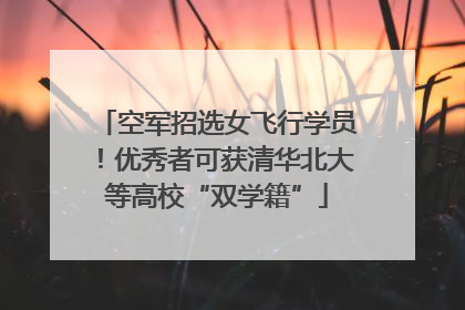 空军招选女飞行学员！优秀者可获清华北大等高校“双学籍”