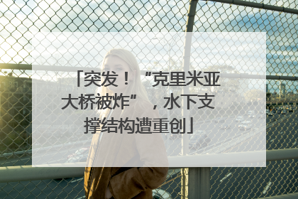 突发！“克里米亚大桥被炸”，水下支撑结构遭重创
