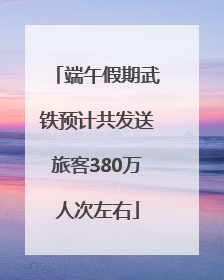 端午假期武铁预计共发送旅客380万人次左右
