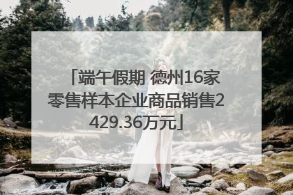 端午假期 德州16家零售样本企业商品销售2429.36万元