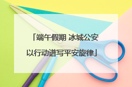 端午假期 冰城公安以行动谱写平安旋律