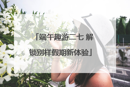 端午趣游二七 解锁别样假期新体验