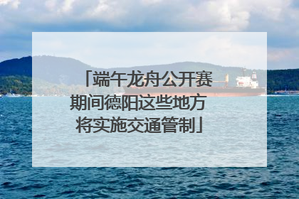 端午龙舟公开赛期间德阳这些地方将实施交通管制