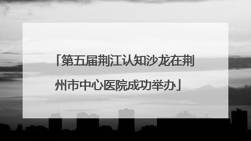 第五届荆江认知沙龙在荆州市中心医院成功举办
