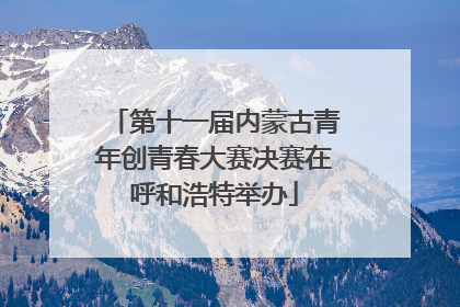 第十一届内蒙古青年创青春大赛决赛在呼和浩特举办