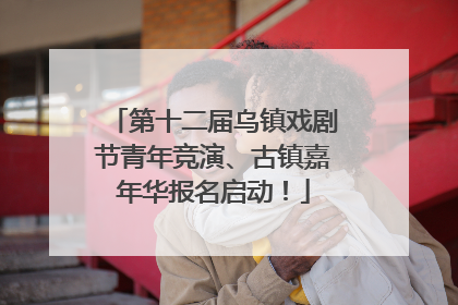 第十二届乌镇戏剧节青年竞演、古镇嘉年华报名启动！