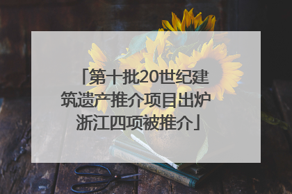 第十批20世纪建筑遗产推介项目出炉 浙江四项被推介