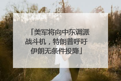 美军将向中东调派战斗机，特朗普呼吁伊朗无条件投降
